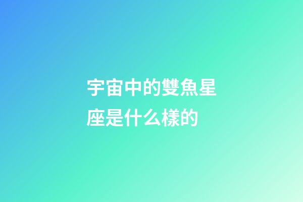 宇宙中的雙魚星座是什么樣的-第1張-星座運勢-玄機派