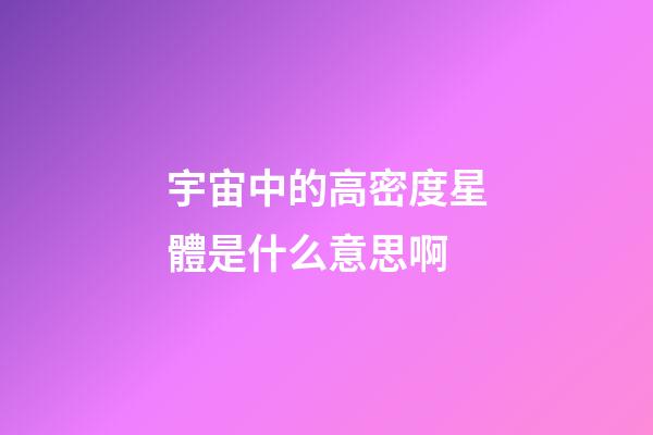 宇宙中的高密度星體是什么意思啊-第1張-星座運勢-玄機派