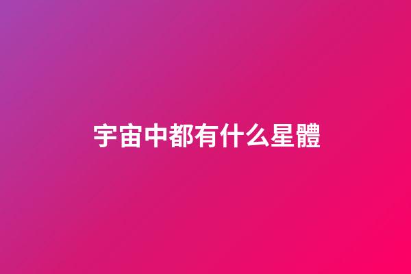 宇宙中都有什么星體-第1張-星座運勢-玄機派