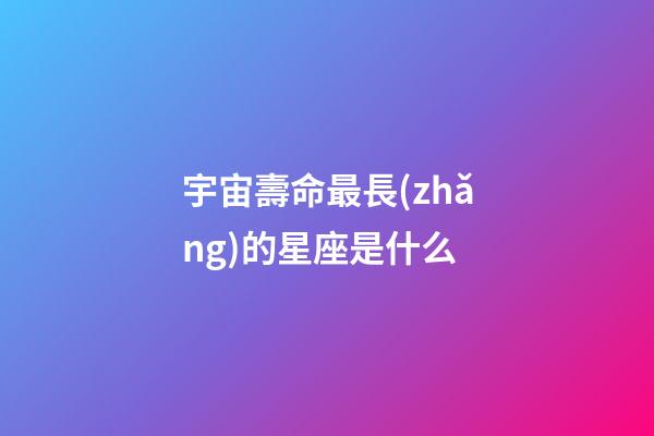 宇宙壽命最長(zhǎng)的星座是什么
