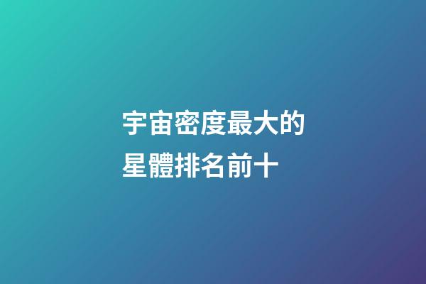 宇宙密度最大的星體排名前十-第1張-星座運勢-玄機派