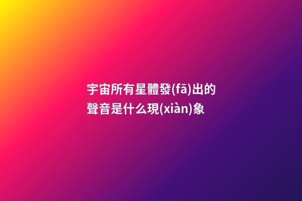 宇宙所有星體發(fā)出的聲音是什么現(xiàn)象