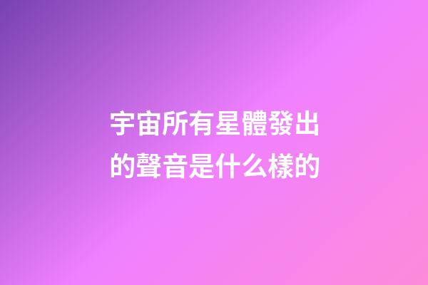 宇宙所有星體發出的聲音是什么樣的-第1張-星座運勢-玄機派