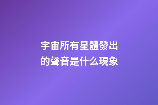 宇宙所有星體發出的聲音是什么現象