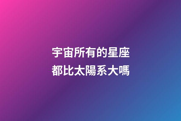 宇宙所有的星座都比太陽系大嗎-第1張-星座運勢-玄機派