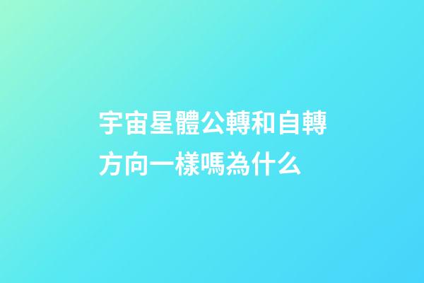 宇宙星體公轉和自轉方向一樣嗎為什么-第1張-星座運勢-玄機派