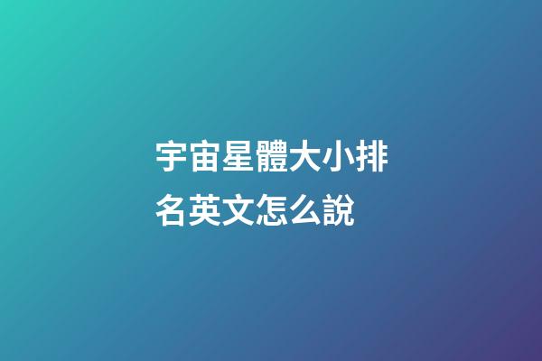 宇宙星體大小排名英文怎么說-第1張-星座運勢-玄機派