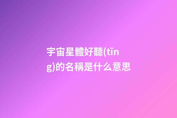宇宙星體好聽(tīng)的名稱是什么意思