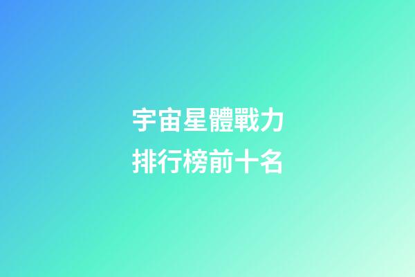 宇宙星體戰力排行榜前十名
