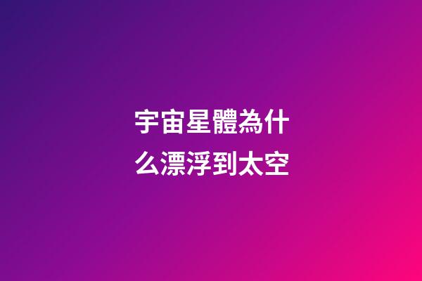 宇宙星體為什么漂浮到太空-第1張-星座運勢-玄機派