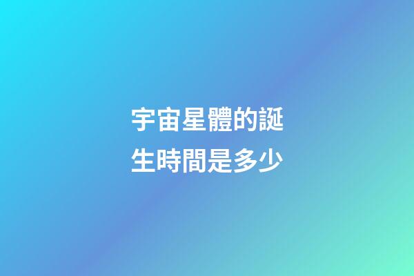 宇宙星體的誕生時間是多少-第1張-星座運勢-玄機派