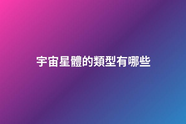 宇宙星體的類型有哪些-第1張-星座運(yùn)勢(shì)-玄機(jī)派