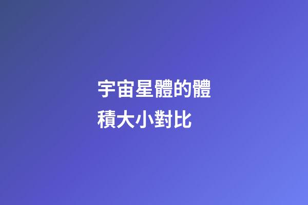 宇宙星體的體積大小對比-第1張-星座運勢-玄機派