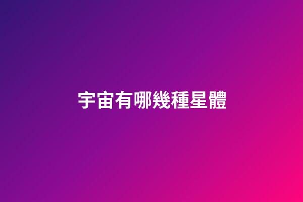 宇宙有哪幾種星體-第1張-星座運(yùn)勢-玄機(jī)派