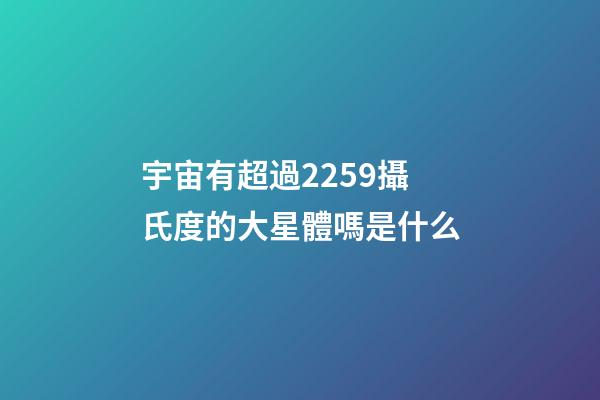 宇宙有超過2259攝氏度的大星體嗎是什么-第1張-星座運勢-玄機派