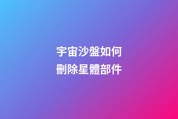 宇宙沙盤如何刪除星體部件-第1張-星座運勢-玄機派