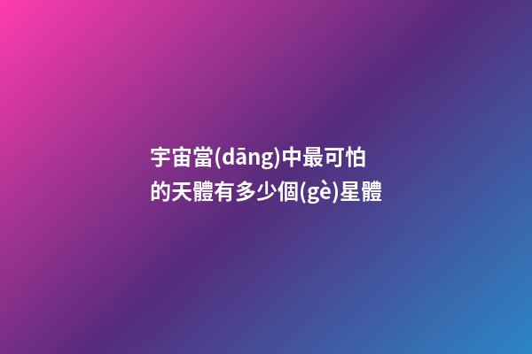 宇宙當(dāng)中最可怕的天體有多少個(gè)星體-第1張-星座運(yùn)勢(shì)-玄機(jī)派