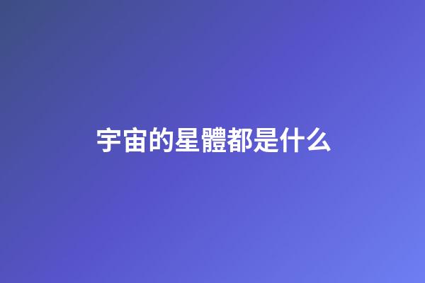 宇宙的星體都是什么-第1張-星座運勢-玄機派