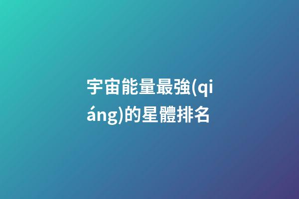 宇宙能量最強(qiáng)的星體排名-第1張-星座運(yùn)勢-玄機(jī)派