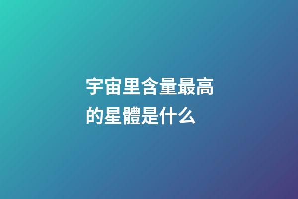 宇宙里含量最高的星體是什么-第1張-星座運勢-玄機派