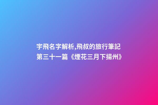宇飛名字解析,飛叔的旅行筆記(連載)第三十一篇《煙花三月下揚州》-第1張-觀點-玄機派