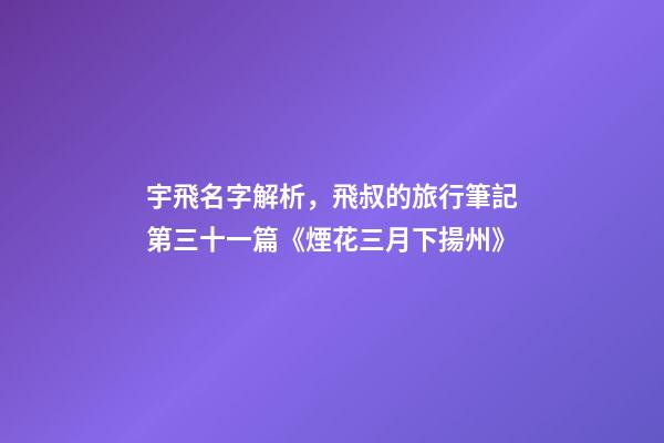 宇飛名字解析，飛叔的旅行筆記(連載)第三十一篇《煙花三月下揚州》-第1張-觀點-玄機派