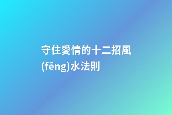 守住愛情的十二招風(fēng)水法則