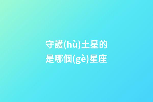 守護(hù)土星的是哪個(gè)星座-第1張-星座運(yùn)勢(shì)-玄機(jī)派