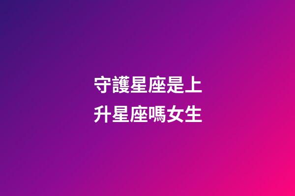 守護星座是上升星座嗎女生-第1張-星座運勢-玄機派