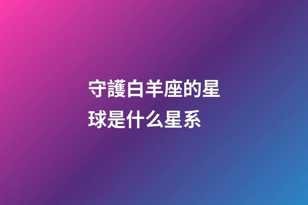 守護白羊座的星球是什么星系-第1張-星座運勢-玄機派