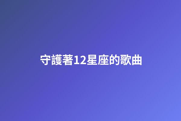 守護著12星座的歌曲-第1張-星座運勢-玄機派