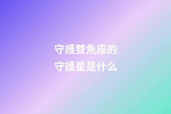守護雙魚座的守護星是什么-第1張-星座運勢-玄機派
