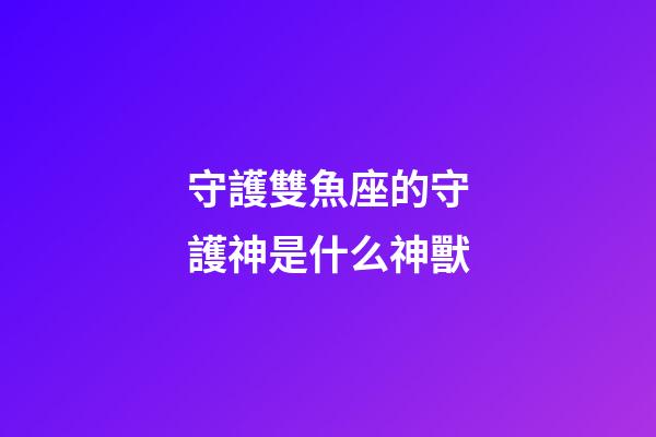 守護雙魚座的守護神是什么神獸-第1張-星座運勢-玄機派