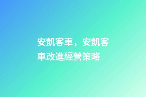 安凱客車，安凱客車改進經營策略-第1張-觀點-玄機派