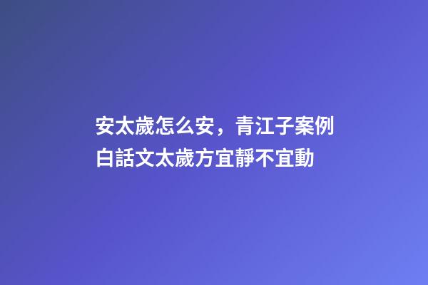 安太歲怎么安，青江子案例白話文太歲方宜靜不宜動-第1張-觀點-玄機派