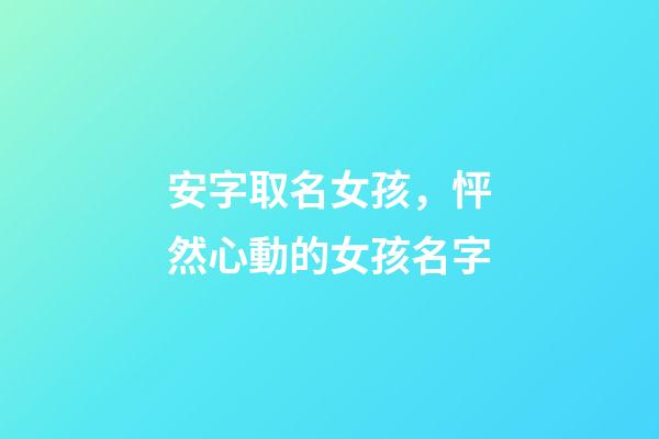 安字取名女孩，怦然心動的女孩名字-第1張-觀點-玄機派