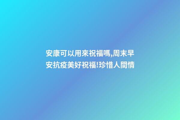 安康可以用來祝福嗎,周末早安抗疫美好祝福!珍惜人間情-第1張-觀點-玄機派