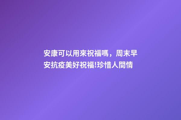 安康可以用來祝福嗎，周末早安抗疫美好祝福!珍惜人間情-第1張-觀點-玄機派
