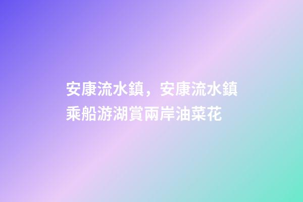 安康流水鎮，安康流水鎮乘船游湖賞兩岸油菜花-第1張-觀點-玄機派