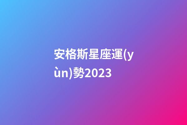 安格斯星座運(yùn)勢2023-第1張-星座運(yùn)勢-玄機(jī)派