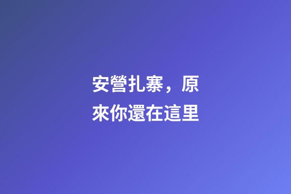 安營扎寨，原來你還在這里-第1張-觀點-玄機派