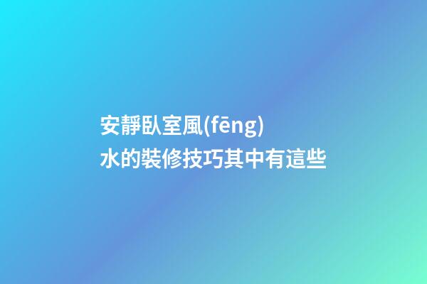 安靜臥室風(fēng)水的裝修技巧其中有這些