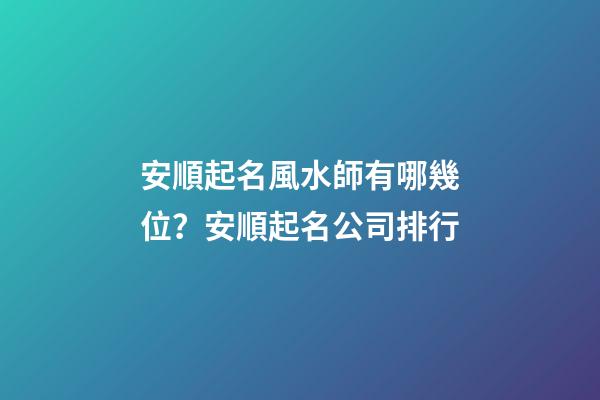 安順起名風水師有哪幾位？安順起名公司排行-第1張-公司起名-玄機派