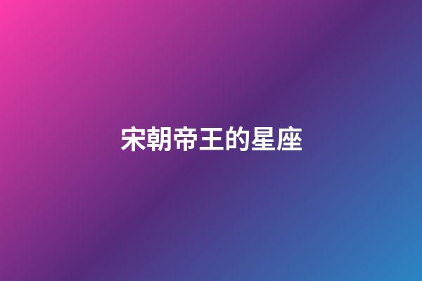 宋朝帝王的星座-第1張-星座運勢-玄機派