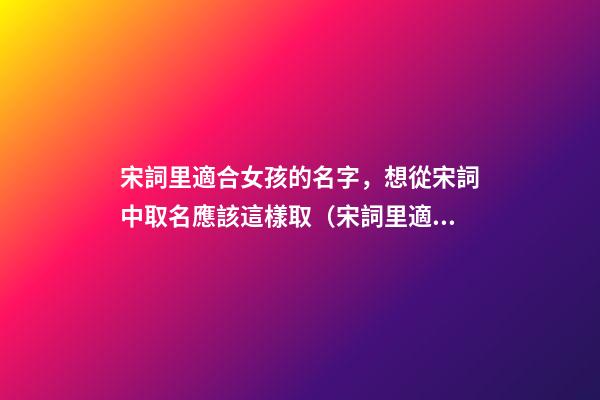 宋詞里適合女孩的名字，想從宋詞中取名應該這樣取（宋詞里適合女孩的名字,想從宋詞中取名應該這樣取名）