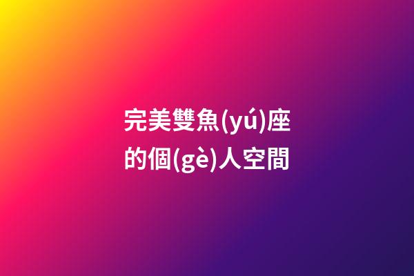 完美雙魚(yú)座的個(gè)人空間