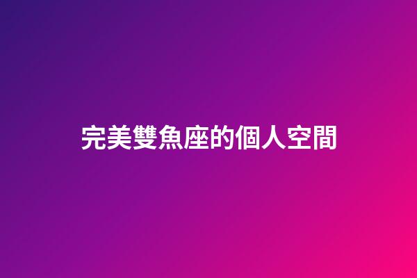 完美雙魚座的個人空間-第1張-星座運勢-玄機派