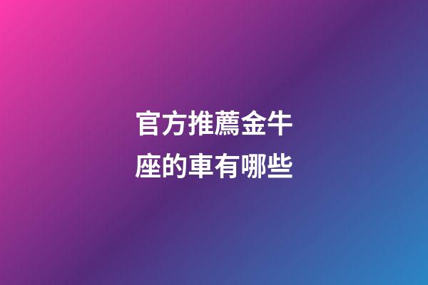 官方推薦金牛座的車有哪些-第1張-星座運勢-玄機派
