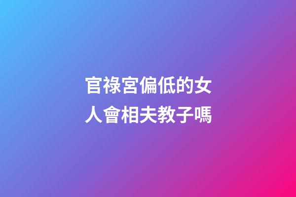 官祿宮偏低的女人會相夫教子嗎
