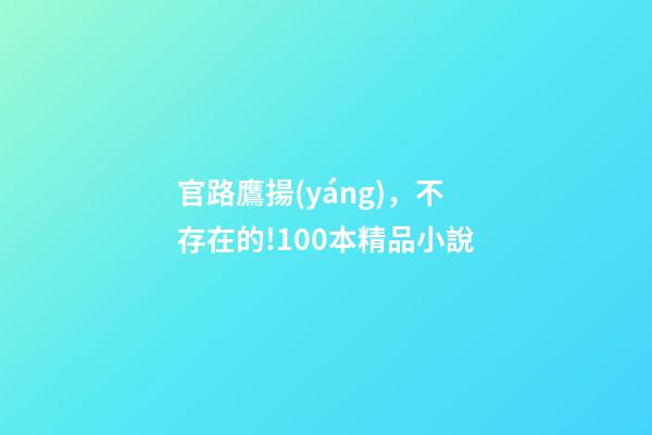 官路鷹揚(yáng)，不存在的!100本精品小說-第1張-觀點(diǎn)-玄機(jī)派